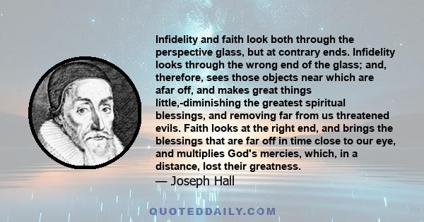 Infidelity and faith look both through the perspective glass, but at contrary ends. Infidelity looks through the wrong end of the glass; and, therefore, sees those objects near which are afar off, and makes great things 