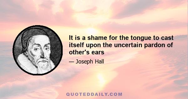 It is a shame for the tongue to cast itself upon the uncertain pardon of other's ears