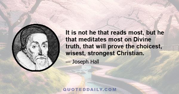 It is not he that reads most, but he that meditates most on Divine truth, that will prove the choicest, wisest, strongest Christian.