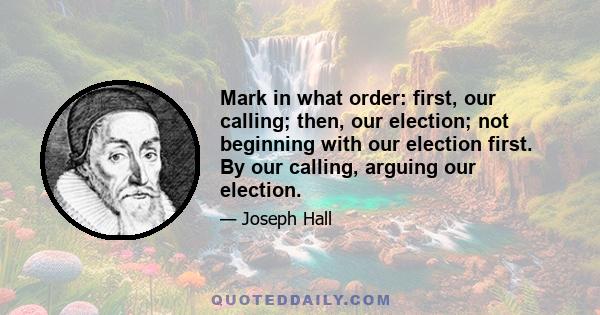 Mark in what order: first, our calling; then, our election; not beginning with our election first. By our calling, arguing our election.