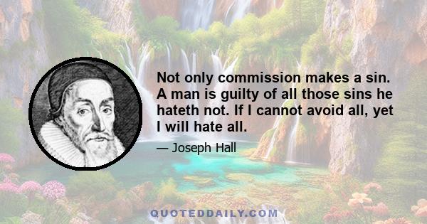 Not only commission makes a sin. A man is guilty of all those sins he hateth not. If I cannot avoid all, yet I will hate all.