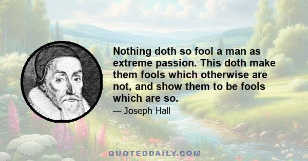 Nothing doth so fool a man as extreme passion. This doth make them fools which otherwise are not, and show them to be fools which are so.