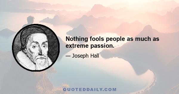 Nothing fools people as much as extreme passion.