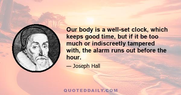 Our body is a well-set clock, which keeps good time, but if it be too much or indiscreetly tampered with, the alarm runs out before the hour.