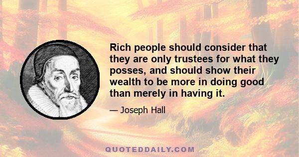 Rich people should consider that they are only trustees for what they posses, and should show their wealth to be more in doing good than merely in having it.