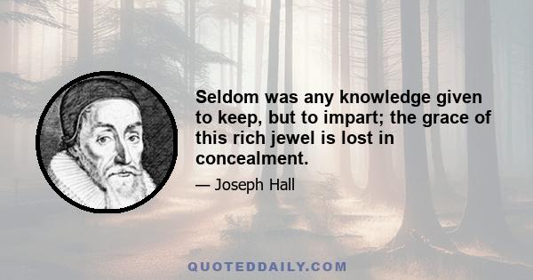 Seldom was any knowledge given to keep, but to impart; the grace of this rich jewel is lost in concealment.