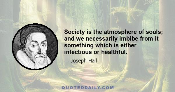 Society is the atmosphere of souls; and we necessarily imbibe from it something which is either infectious or healthful.