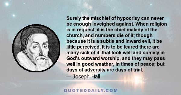 Surely the mischief of hypocrisy can never be enough inveighed against. When religion is in request, it is the chief malady of the church, and numbers die of it; though because it is a subtle and inward evil, it be