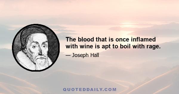 The blood that is once inflamed with wine is apt to boil with rage.