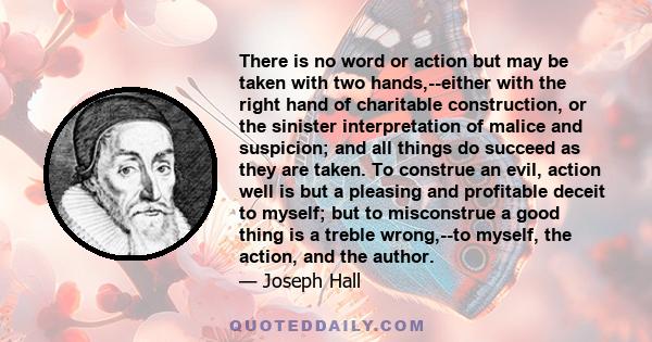 There is no word or action but may be taken with two hands,--either with the right hand of charitable construction, or the sinister interpretation of malice and suspicion; and all things do succeed as they are taken. To 