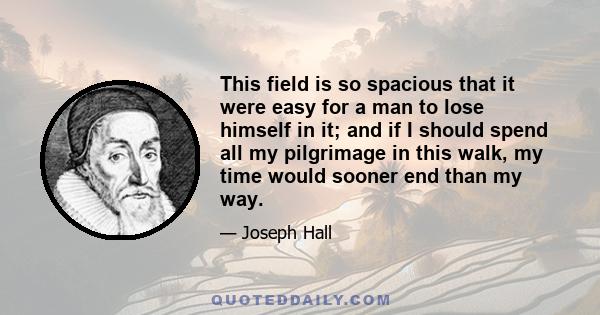 This field is so spacious that it were easy for a man to lose himself in it; and if I should spend all my pilgrimage in this walk, my time would sooner end than my way.