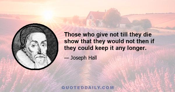 Those who give not till they die show that they would not then if they could keep it any longer.