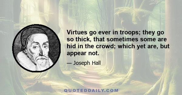 Virtues go ever in troops; they go so thick, that sometimes some are hid in the crowd; which yet are, but appear not.