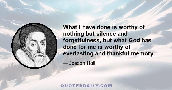 What I have done is worthy of nothing but silence and forgetfulness, but what God has done for me is worthy of everlasting and thankful memory.