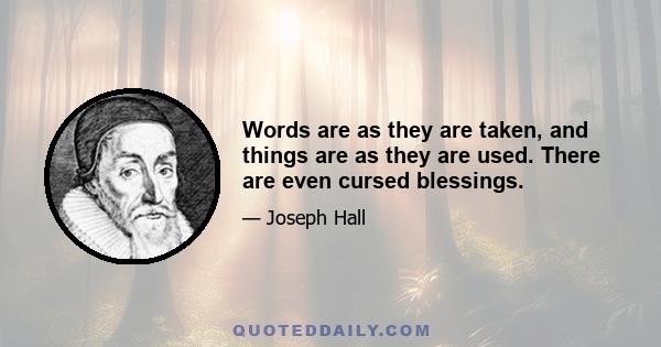 Words are as they are taken, and things are as they are used. There are even cursed blessings.