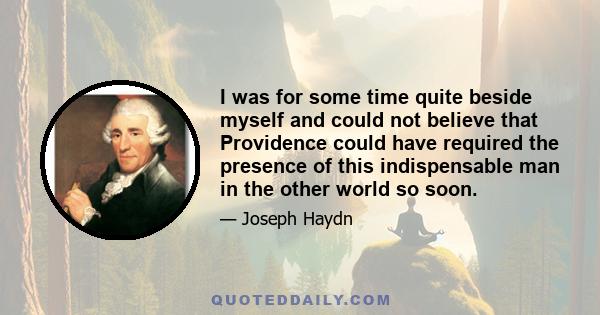 I was for some time quite beside myself and could not believe that Providence could have required the presence of this indispensable man in the other world so soon.