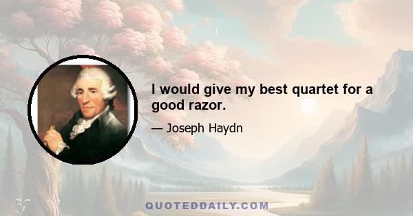 I would give my best quartet for a good razor.