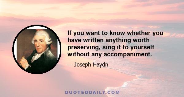 If you want to know whether you have written anything worth preserving, sing it to yourself without any accompaniment.