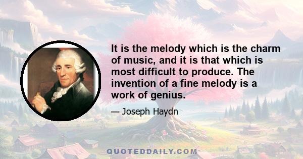 It is the melody which is the charm of music, and it is that which is most difficult to produce. The invention of a fine melody is a work of genius.