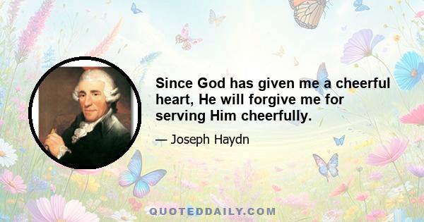 Since God has given me a cheerful heart, He will forgive me for serving Him cheerfully.