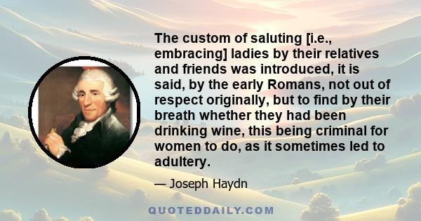 The custom of saluting [i.e., embracing] ladies by their relatives and friends was introduced, it is said, by the early Romans, not out of respect originally, but to find by their breath whether they had been drinking