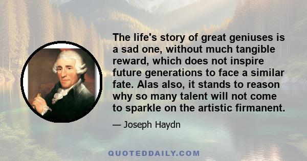 The life's story of great geniuses is a sad one, without much tangible reward, which does not inspire future generations to face a similar fate. Alas also, it stands to reason why so many talent will not come to sparkle 