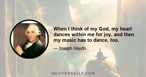 When I think of my God, my heart dances within me for joy, and then my music has to dance, too.