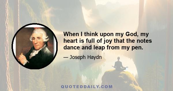 When I think upon my God, my heart is full of joy that the notes dance and leap from my pen.