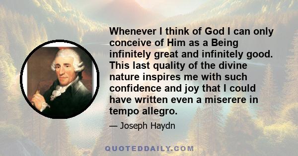 Whenever I think of God I can only conceive of Him as a Being infinitely great and infinitely good. This last quality of the divine nature inspires me with such confidence and joy that I could have written even a