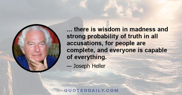 ... there is wisdom in madness and strong probability of truth in all accusations, for people are complete, and everyone is capable of everything.