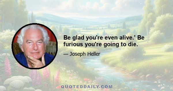 Be glad you're even alive.' Be furious you're going to die.