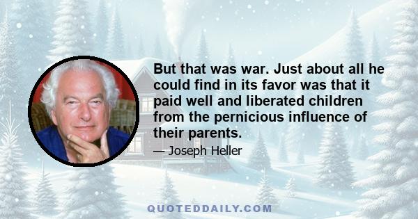 But that was war. Just about all he could find in its favor was that it paid well and liberated children from the pernicious influence of their parents.