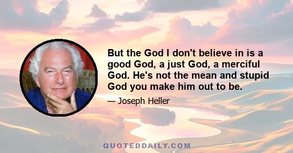 But the God I don't believe in is a good God, a just God, a merciful God. He's not the mean and stupid God you make him out to be.