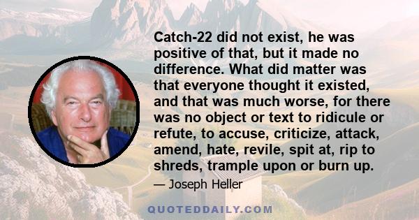 Catch-22 did not exist, he was positive of that, but it made no difference. What did matter was that everyone thought it existed, and that was much worse, for there was no object or text to ridicule or refute, to