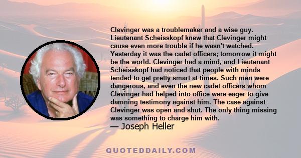 Clevinger was a troublemaker and a wise guy. Lieutenant Scheisskopf knew that Clevinger might cause even more trouble if he wasn't watched. Yesterday it was the cadet officers; tomorrow it might be the world. Clevinger