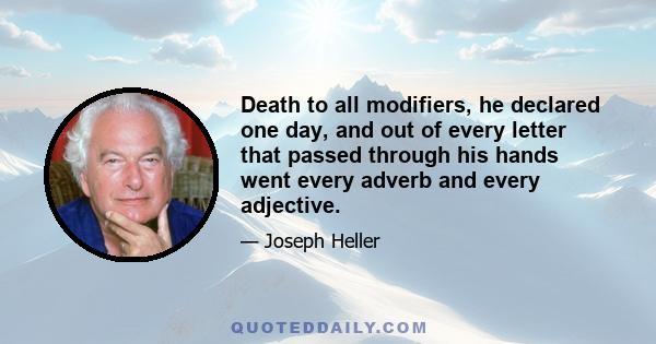 Death to all modifiers, he declared one day, and out of every letter that passed through his hands went every adverb and every adjective.