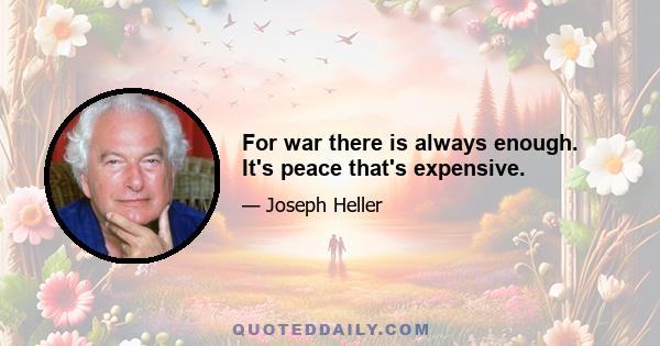 For war there is always enough. It's peace that's expensive.