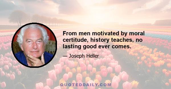 From men motivated by moral certitude, history teaches, no lasting good ever comes.