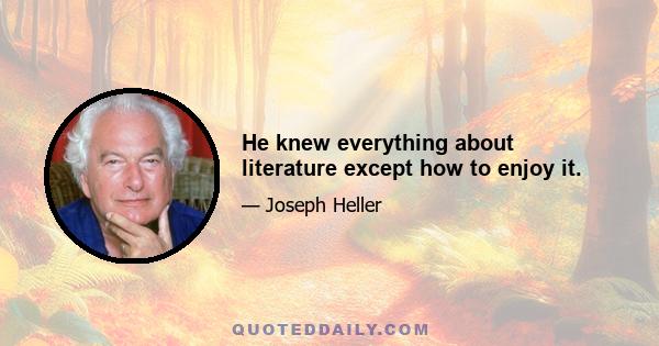 He knew everything about literature except how to enjoy it.