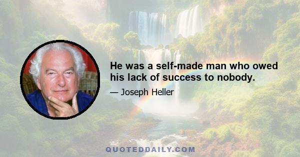 He was a self-made man who owed his lack of success to nobody.