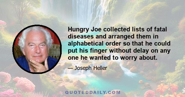 Hungry Joe collected lists of fatal diseases and arranged them in alphabetical order so that he could put his finger without delay on any one he wanted to worry about.