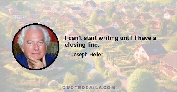 I can't start writing until I have a closing line.