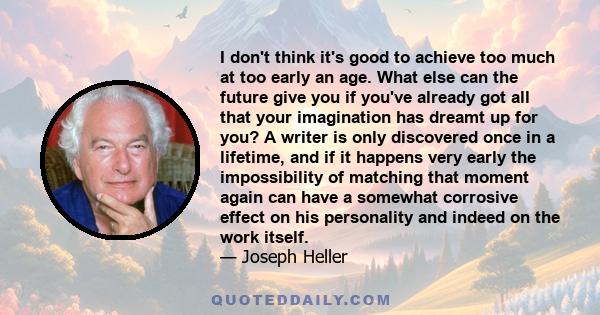 I don't think it's good to achieve too much at too early an age. What else can the future give you if you've already got all that your imagination has dreamt up for you? A writer is only discovered once in a lifetime,