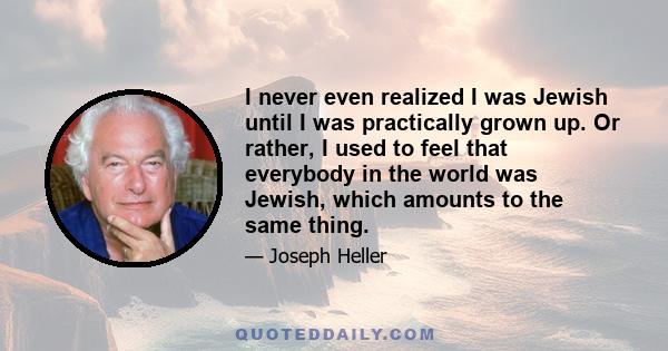 I never even realized I was Jewish until I was practically grown up. Or rather, I used to feel that everybody in the world was Jewish, which amounts to the same thing.