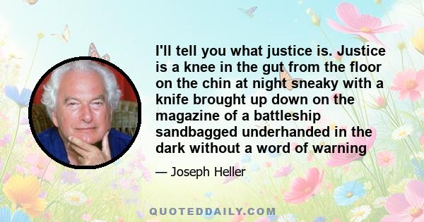 I'll tell you what justice is. Justice is a knee in the gut from the floor on the chin at night sneaky with a knife brought up down on the magazine of a battleship sandbagged underhanded in the dark without a word of