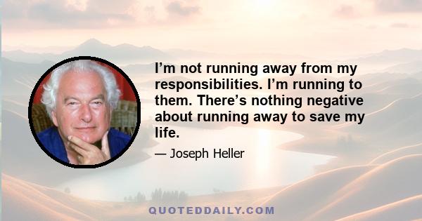 I’m not running away from my responsibilities. I’m running to them. There’s nothing negative about running away to save my life.