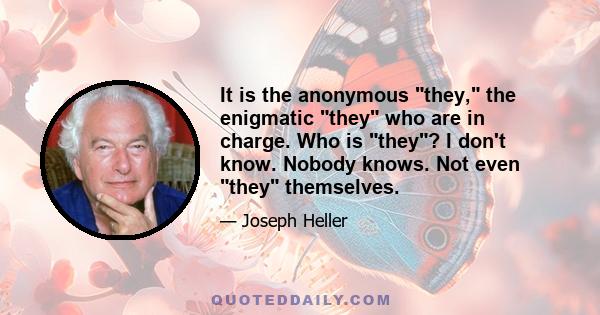 It is the anonymous they, the enigmatic they who are in charge. Who is they? I don't know. Nobody knows. Not even they themselves.