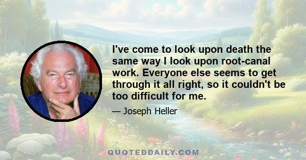 I've come to look upon death the same way I look upon root-canal work. Everyone else seems to get through it all right, so it couldn't be too difficult for me.