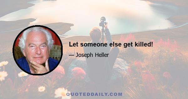 Let someone else get killed!