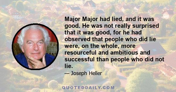 Major Major had lied, and it was good. He was not really surprised that it was good, for he had observed that people who did lie were, on the whole, more resourceful and ambitious and successful than people who did not